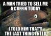 a man tried to sell me a coffin today, i told him that's the last thing i need, bad joke eel, meme
