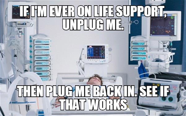if i'm ever on life support unplug me, then plug me back in, see if that works, meme