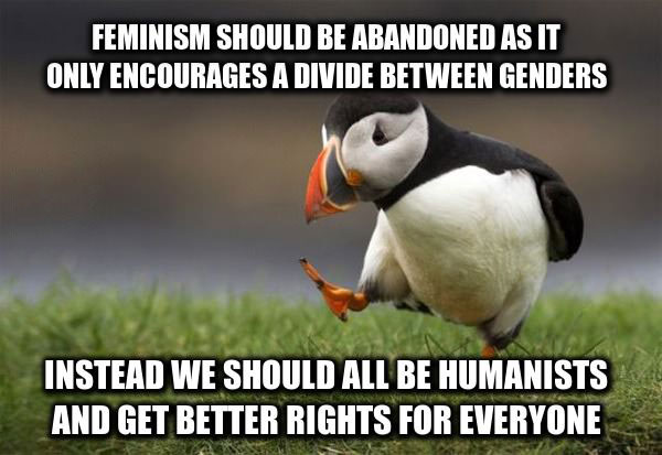feminism should abandoned as it only encourages a divide between genders, instead we should all be humanists and get better rights for everyone, unpopular opinion puffin, meme
