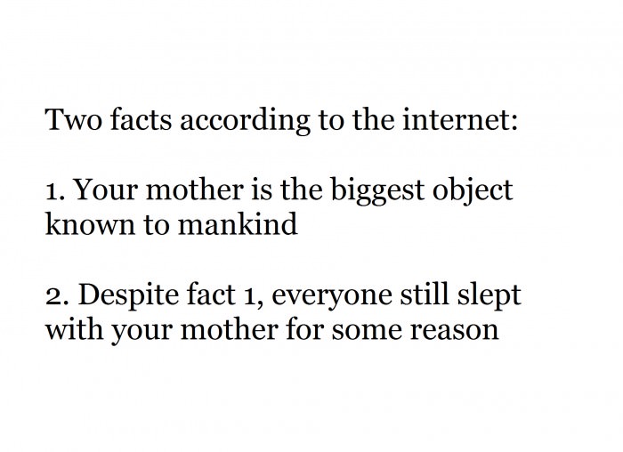 two facts according to the internet, your mother is the biggest object known to mankind, everyone still slept with your mother for some reason
