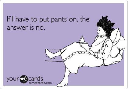 if i have to put pants on the answer is no, ecard