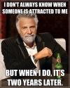 i don't always know when someone is attracted to me, but when i do it's two years later, most interesting man meme