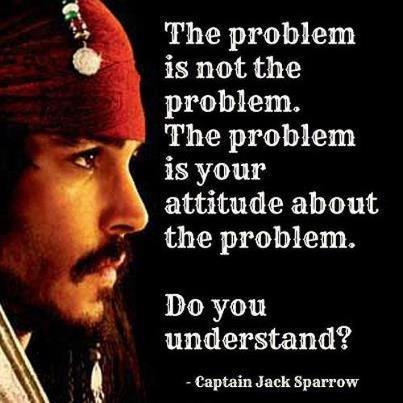 the problem is not the problem, the problem is your attitude about the problem, do you understand?, captain jack sparrow, pirates of the caribbean, quote