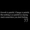 growth is painful change is painful but nothing is as painful as staying stuck somewhere you don't belong