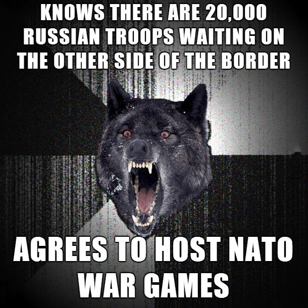 knows there are 20000 russian troops waiting on the other side of the border, agrees to host nato war games, ukraine, insanity wolf meme