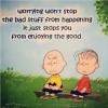 worrying won't stop the bad stuff from happening it just stops you from enjoying the good