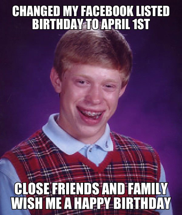 changed my facebook listed birthday to april 1st, close friends and family wish me a happy birthday, bad luck brian, meme
