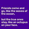 friends come and go like the waves of the ocean but true ones stay like an octopus on your face, wtf, lol