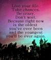 live your life take chances be crazy don't wait because right now is the oldest you've ever been and the youngest you'll ever be again