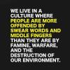 we live in a culture where people are more offended by swear words and middle fingers than they are by famine warfare and the destruction of the environment