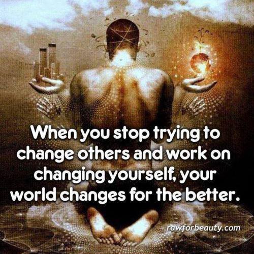 when you stop trying to change others and work on changing, yourself your world changes for the better