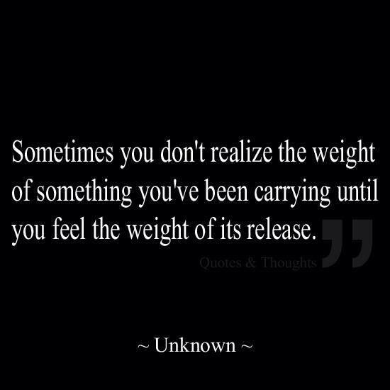 sometimes you don't realize the weight of something you've been carrying until you feel the weight of its release