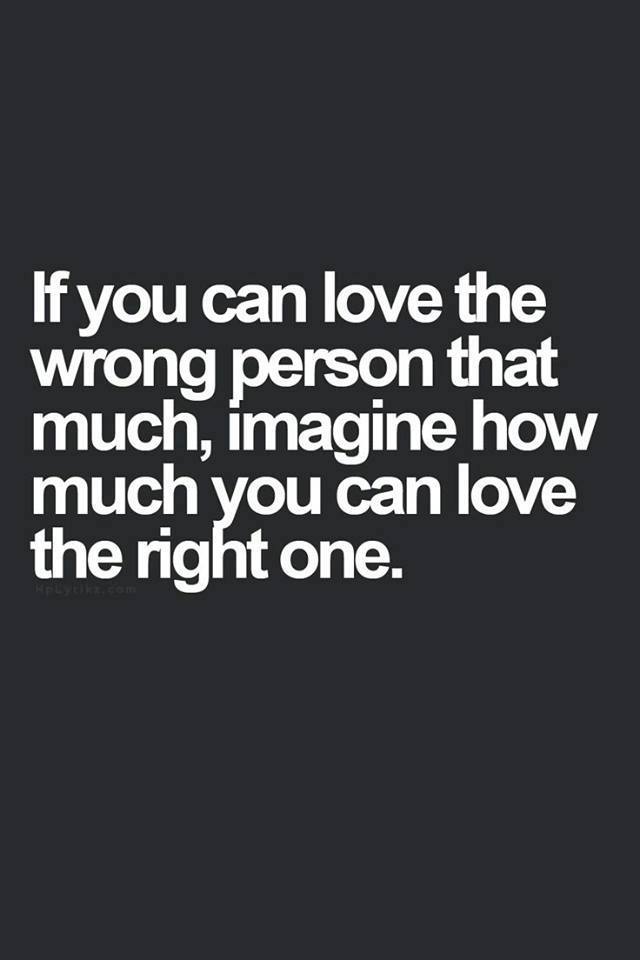 if you can love the wrong person that much imagine how much you can love the right one