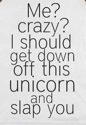 me? crazy? i should get down off this unicorn and slap you