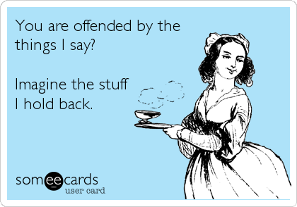 you are offended by the things i say?, imagine the stuff i hold back, ecard