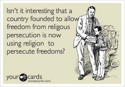 isn't it interesting that a country founded to allow freedom from religious persecution is now using religion to persecute freedoms?, ecard, society
