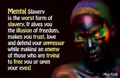 mental slavery is the worst form of slavery, it gives the illusion of freedom