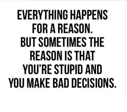 everything happens for a reason but sometimes the reason is that you're stupid and you make bad decisions