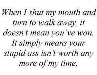 when i shut my mouth and turn to walk away it doesn't mean you've won, it simply means your stupid ass isn't worth any more of my time