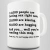 14000 people are having sex right now, 25000 are kissing, 50000 are laughing, and you well you're reading this mug
