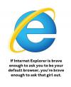 if internet explorer is brave enough to ask you to be your default browser, you're brave enough to ask that girl out