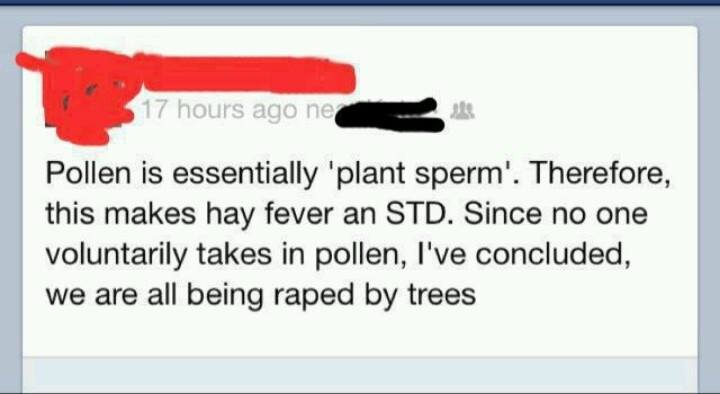 pollen is essentially plant sperm, therefor this makes hay fever an std, since no one voluntarily takes in pollen i've concluded that we are all being raped by trees