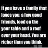 if you have a family that loves you, a few good friends, food on the table and a roof over your head, you are richer than you think
