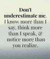 don't underestimate me, i know more than i say think more than i speak and notice more than you realize