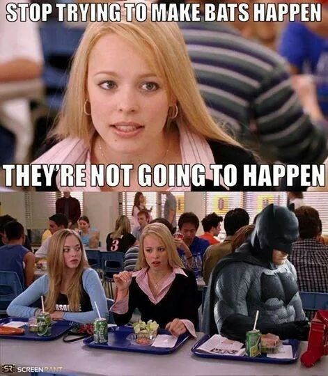 mean girls, stop trying to make bats happen, they're not going to happen, batman