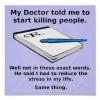 my doctor told me to start killing people, well not in those exact words but he said i had to reduce the stress in my life, same thing