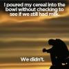 i poured my cereal into the bowl without checking to see if we had milk, we didn't, first world problems, meme