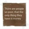 there are people so poor that the only thing they have is money
