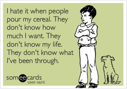 i hate it when people pour my cereal, they don't know how much i want, they don't know my life, they don't know what i've been through, ecard, first world kid problems