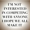 i'm not interested in competing with anyone i hope we all make it