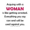 arguing with a woman is like getting arrested, everything you say can and will be used against you