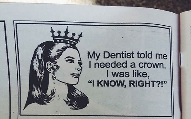 my dentist told me i needed a crown, i was like i know right?!