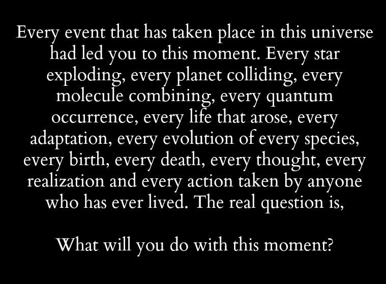 every event that has taken place in this universe had led you to this moment, what will you do with this moment?