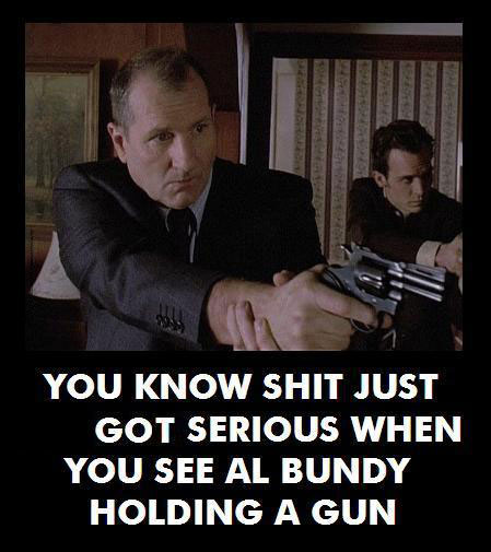 you know shit just got serious when you see al bundy holding a gun