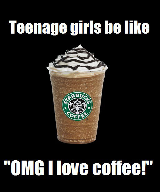 teenage girls be like omg i love coffee, starbucks