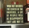 when they discover the center of the universe, a lot of people people will be disappointed they are not it