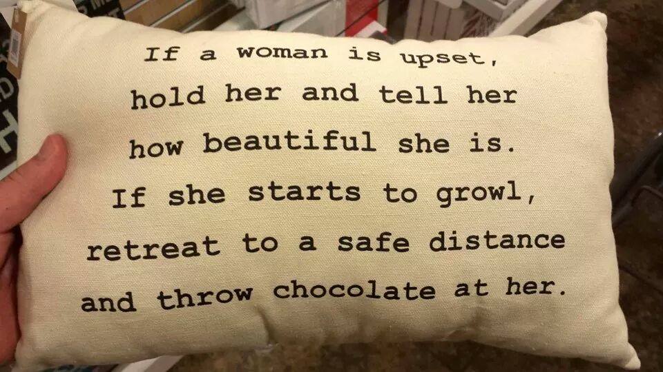 if a woman is upset hold her and tell her how beautiful she is, if she starts to growl retreat to a safe distance and throw chocolate at her