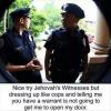 nice try jehovah's witnesses but dressing up like cops and telling me you have a warrant is not going to get me to open my door