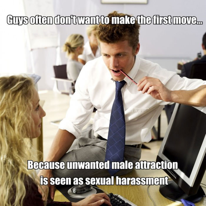 guys often don't want to make the first move, because unwanted male attraction is seen as sexual harassment