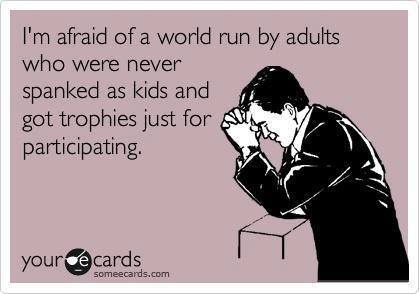 i am afraid of a world run by adults who were never spanked as kids and got trophies just for participating, ecard