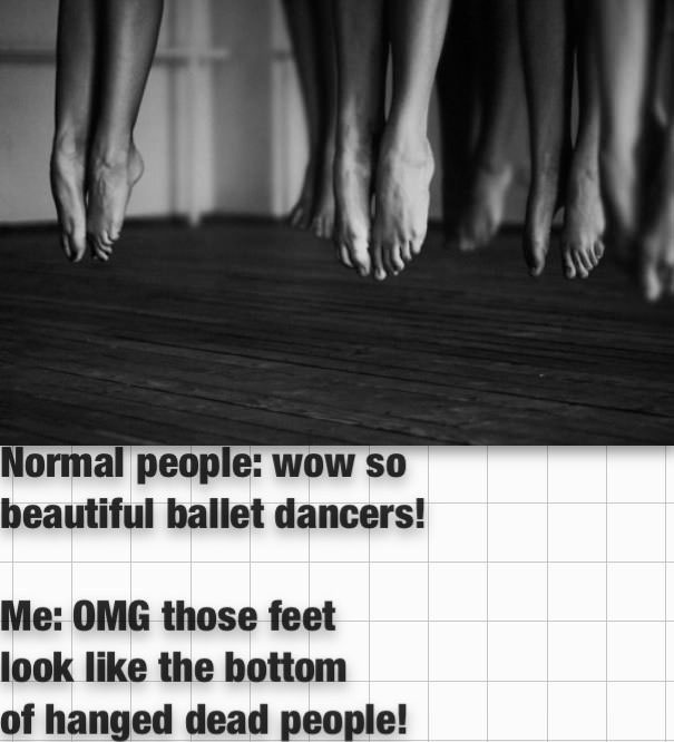 normal people: wow so beautiful ballet dancers!, me: omg those feet look like the bottom of hanged dead people