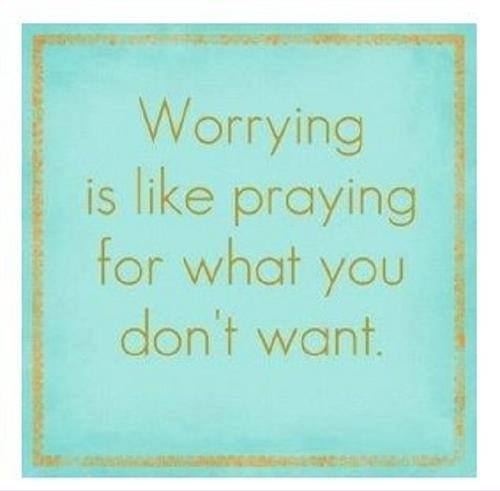 worrying is like praying for what you do not want