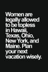 women are legally allowed to be topless in hawaii, texas, ohio, new york and maine. plan your next vacation wisely.