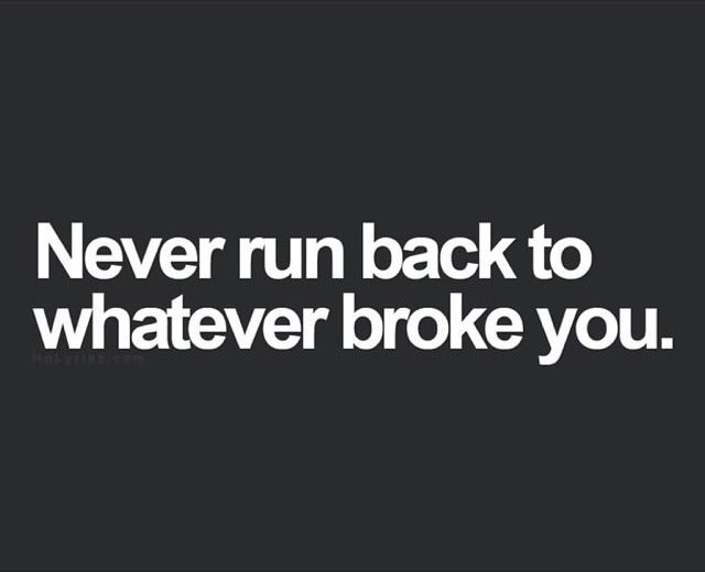 never run back to whatever broke you