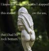 i knew the moment when i slapped this statue on the ass, that i had hit rock bottom, pun