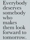 everybody deserves somebody who makes them look forward to tomorrow